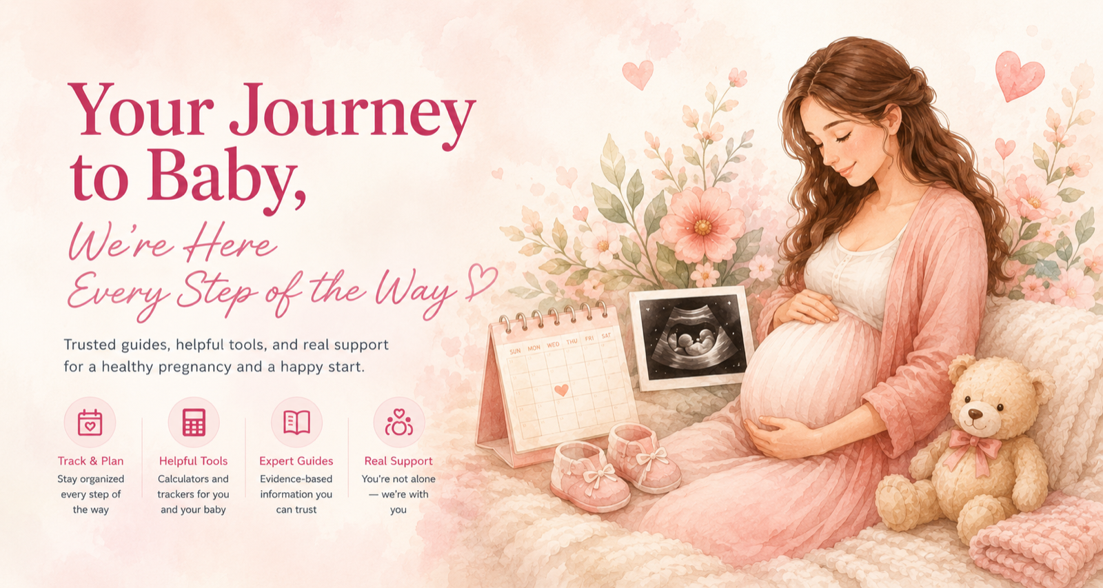 Your Journey to Baby, We're Here Every Step of the Way — Trusted guides, helpful tools, and real support for a healthy pregnancy and a happy start. Featuring Track & Plan, Helpful Tools, Expert Guides, and Real Support.